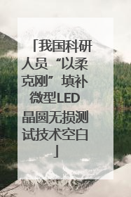 我国科研人员“以柔克刚”填补微型LED晶圆无损测试技术空白