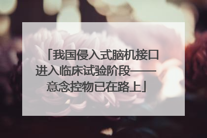 我国侵入式脑机接口进入临床试验阶段——意念控物已在路上