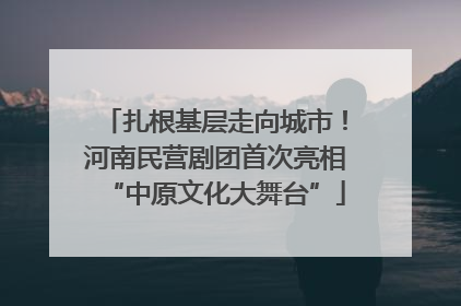 扎根基层走向城市！河南民营剧团首次亮相“中原文化大舞台”