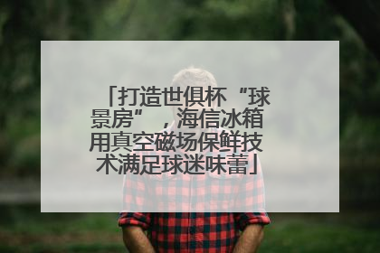 打造世俱杯“球景房”，海信冰箱用真空磁场保鲜技术满足球迷味蕾