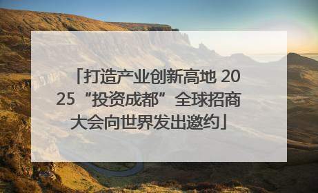 打造产业创新高地 2025“投资成都”全球招商大会向世界发出邀约