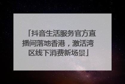 抖音生活服务官方直播间落地香港，激活湾区线下消费新场景