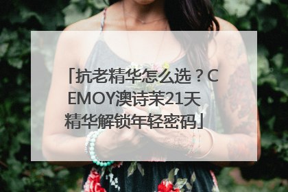 抗老精华怎么选？CEMOY澳诗茉21天精华解锁年轻密码