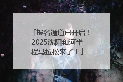报名通道已开启！2025沈阳和河半程马拉松来了！