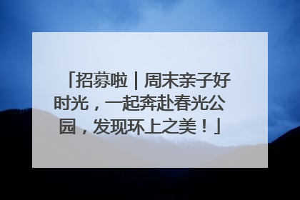 招募啦｜周末亲子好时光，一起奔赴春光公园，发现环上之美！