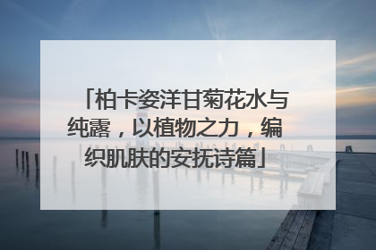 柏卡姿洋甘菊花水与纯露，以植物之力，编织肌肤的安抚诗篇