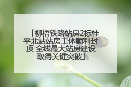 柳梧铁路站房2标桂平北站站房主体顺利封顶 全线最大站房建设取得关键突破
