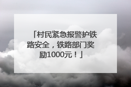 村民紧急报警护铁路安全，铁路部门奖励1000元！