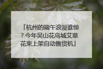 杭州的端午浪漫谁懂？今年吴山花鸟城艾草花束上架自动售货机