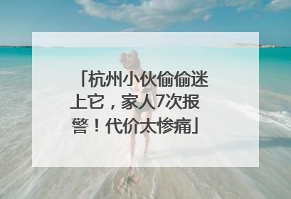 杭州小伙偷偷迷上它，家人7次报警！代价太惨痛