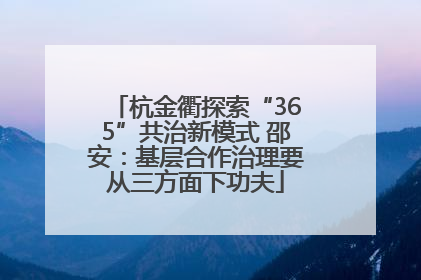 杭金衢探索“365”共治新模式 邵安：基层合作治理要从三方面下功夫