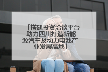 搭建投资洽谈平台 助力四川打造新能源汽车及动力电池产业发展高地