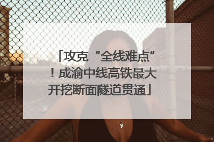 攻克“全线难点”！成渝中线高铁最大开挖断面隧道贯通