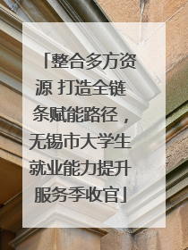 整合多方资源 打造全链条赋能路径，无锡市大学生就业能力提升服务季收官