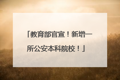 教育部官宣！新增一所公安本科院校！