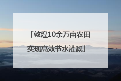 敦煌10余万亩农田实现高效节水灌溉