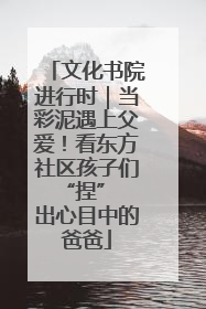 文化书院进行时｜当彩泥遇上父爱！看东方社区孩子们 “捏” 出心目中的爸爸