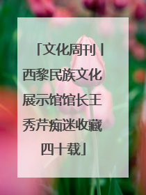 文化周刊丨西黎民族文化展示馆馆长王秀芹痴迷收藏四十载