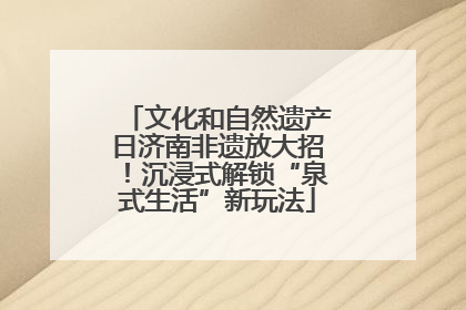 文化和自然遗产日济南非遗放大招！沉浸式解锁“泉式生活”新玩法