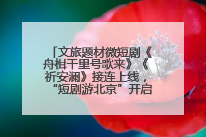 文旅题材微短剧《舟楫千里号歌来》《祈安澜》接连上线，“短剧游北京”开启大运河文化之旅