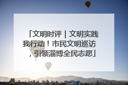 文明时评｜文明实践我行动！市民文明巡访，引领淄博全民志愿