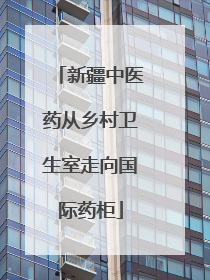 新疆中医药从乡村卫生室走向国际药柜