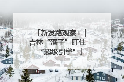 新发路观察+｜吉林“落子”盯住“超级引擎”