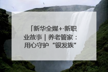 新华全媒+·新职业故事｜养老管家：用心守护“银发族”的幸福“夕阳红”