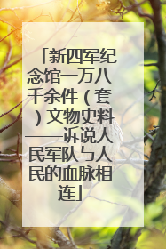 新四军纪念馆一万八千余件（套）文物史料——诉说人民军队与人民的血脉相连