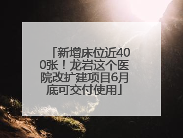 新增床位近400张！龙岩这个医院改扩建项目6月底可交付使用