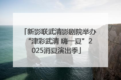 新影联武清影剧院举办“津彩武清 嗨一夏”2025消夏演出季