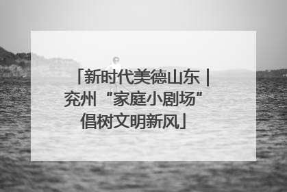 新时代美德山东｜兖州“家庭小剧场”倡树文明新风