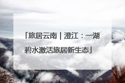 旅居云南｜澄江：一湖碧水激活旅居新生态