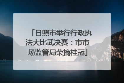 日照市举行行政执法大比武决赛：市市场监管局荣摘桂冠