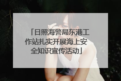 日照海警局东港工作站扎实开展海上安全知识宣传活动