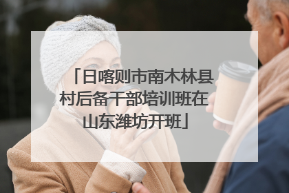 日喀则市南木林县村后备干部培训班在山东潍坊开班