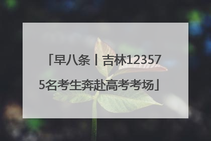 早八条丨吉林123575名考生奔赴高考考场