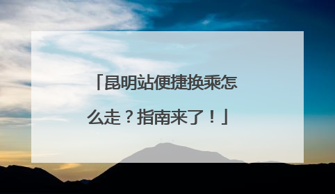 昆明站便捷换乘怎么走？指南来了！