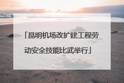 昆明机场改扩建工程劳动安全技能比武举行