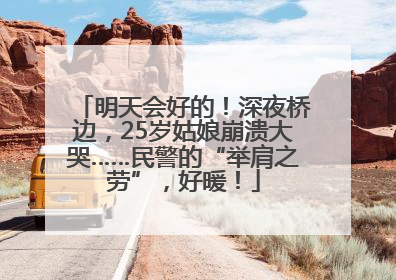 明天会好的！深夜桥边，25岁姑娘崩溃大哭……民警的“举肩之劳”，好暖！