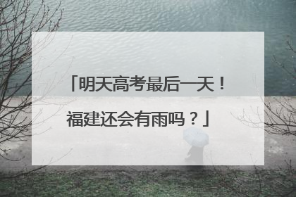 明天高考最后一天！福建还会有雨吗？