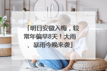 明日安徽入梅，较常年偏早8天！大雨、暴雨今晚来袭