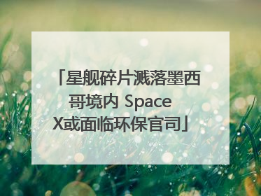 星舰碎片溅落墨西哥境内 SpaceX或面临环保官司