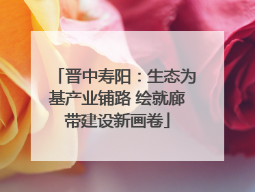 晋中寿阳：生态为基产业铺路 绘就廊带建设新画卷