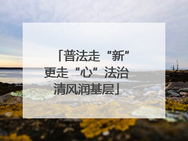 普法走“新”更走“心”法治清风润基层