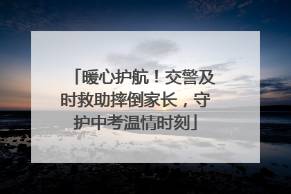 暖心护航！交警及时救助摔倒家长，守护中考温情时刻