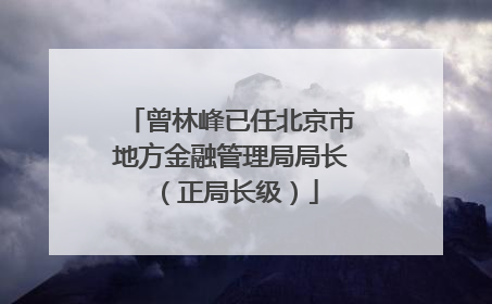 曾林峰已任北京市地方金融管理局局长（正局长级）