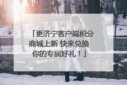 更济宁客户端积分商城上新 快来兑换你的专属好礼！