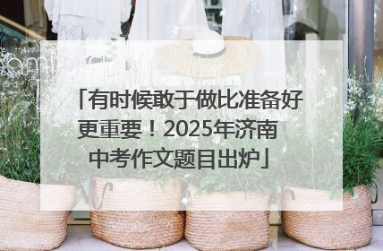 有时候敢于做比准备好更重要！2025年济南中考作文题目出炉