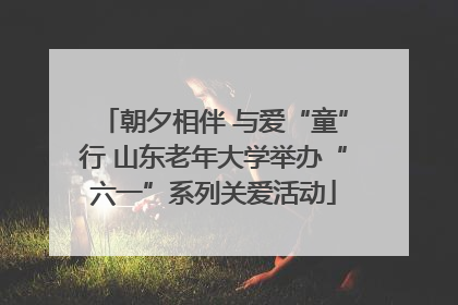 朝夕相伴 与爱“童”行 山东老年大学举办“六一”系列关爱活动